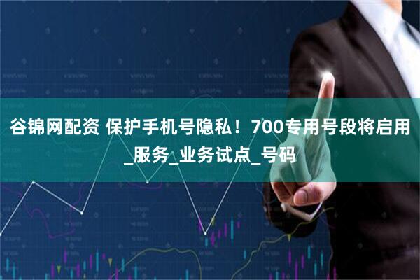 谷锦网配资 保护手机号隐私！700专用号段将启用_服务_业务试点_号码