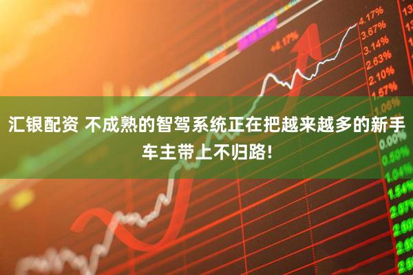 汇银配资 不成熟的智驾系统正在把越来越多的新手车主带上不归路!