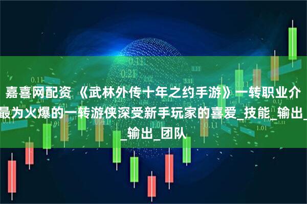 嘉喜网配资 《武林外传十年之约手游》一转职业介绍：最为火爆的一转游侠深受新手玩家的喜爱_技能_输出_团队