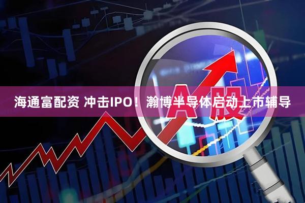 海通富配资 冲击IPO！瀚博半导体启动上市辅导