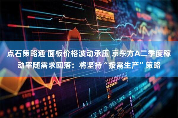 点石策略通 面板价格波动承压 京东方A二季度稼动率随需求回落：将坚持“按需生产”策略