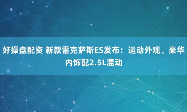 好操盘配资 新款雷克萨斯ES发布：运动外观、豪华内饰配2.5L混动