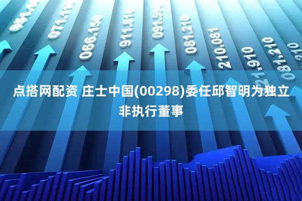 点搭网配资 庄士中国(00298)委任邱智明为独立非执行董事