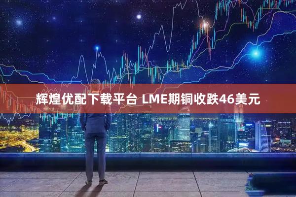 辉煌优配下载平台 LME期铜收跌46美元