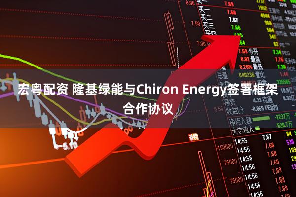 宏粤配资 隆基绿能与Chiron Energy签署框架合作协议