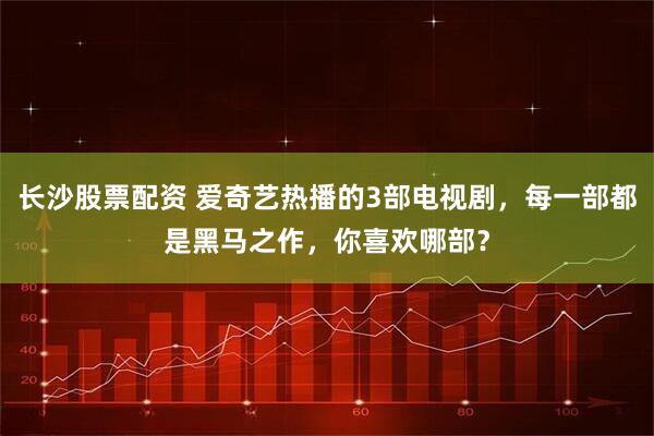 长沙股票配资 爱奇艺热播的3部电视剧，每一部都是黑马之作，你喜欢哪部？