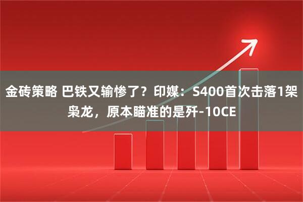 金砖策略 巴铁又输惨了？印媒：S400首次击落1架枭龙，原本瞄准的是歼-10CE