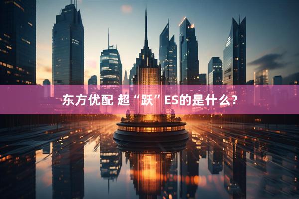 东方优配 超“跃”ES的是什么？