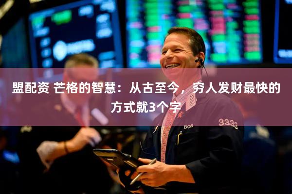 盟配资 芒格的智慧：从古至今，穷人发财最快的方式就3个字